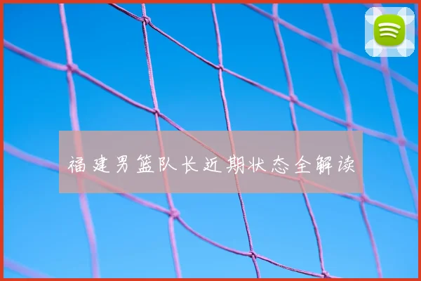 福建男篮队长近期状态全解读