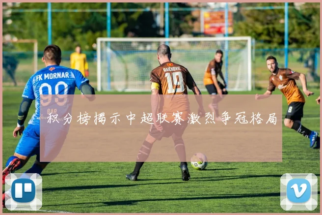 积分榜揭示中超联赛激烈争冠格局