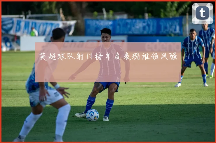 英超球队射门榜年度表现谁领风骚