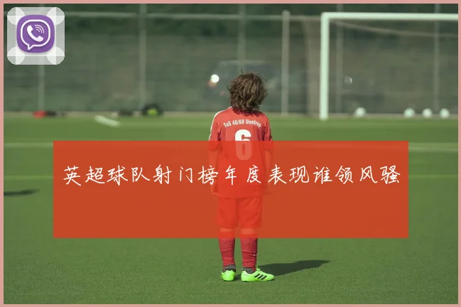 英超球队射门榜年度表现谁领风骚